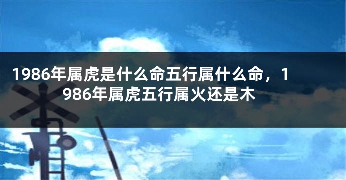 1986年属虎是什么命五行属什么命，1986年属虎五行属火还是木