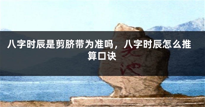 八字时辰是剪脐带为准吗，八字时辰怎么推算口诀