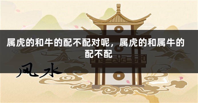 属虎的和牛的配不配对呢，属虎的和属牛的配不配