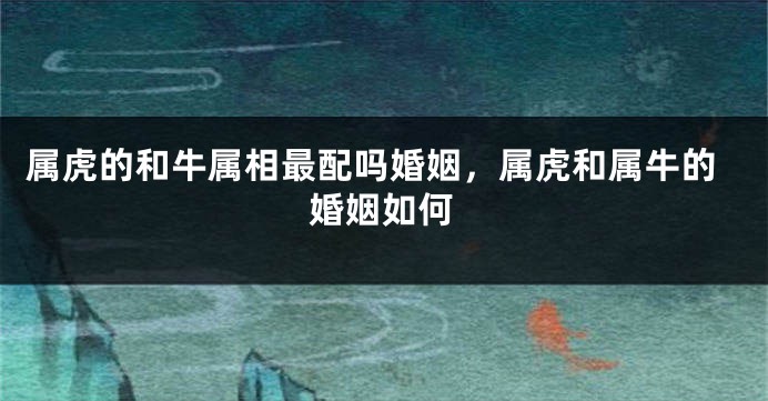 属虎的和牛属相最配吗婚姻，属虎和属牛的婚姻如何