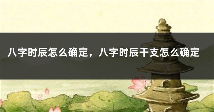 八字时辰怎么确定，八字时辰干支怎么确定