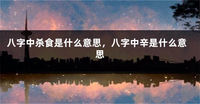 八字中杀食是什么意思，八字中辛是什么意思