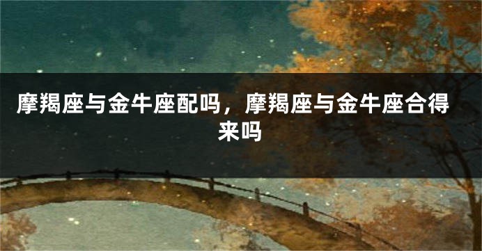 摩羯座与金牛座配吗，摩羯座与金牛座合得来吗