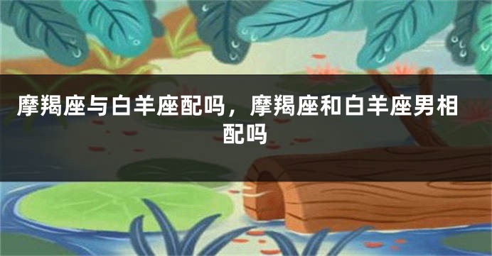 摩羯座与白羊座配吗，摩羯座和白羊座男相配吗