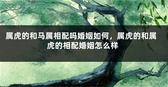 属虎的和马属相配吗婚姻如何，属虎的和属虎的相配婚姻怎么样