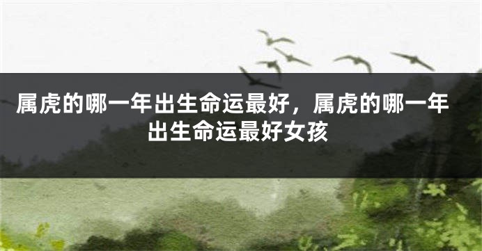 属虎的哪一年出生命运最好，属虎的哪一年出生命运最好女孩