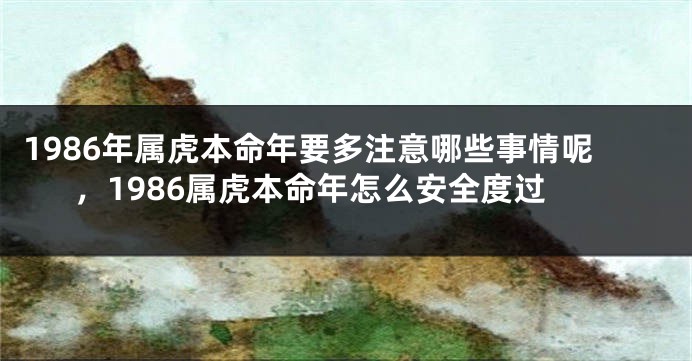 1986年属虎本命年要多注意哪些事情呢，1986属虎本命年怎么安全度过