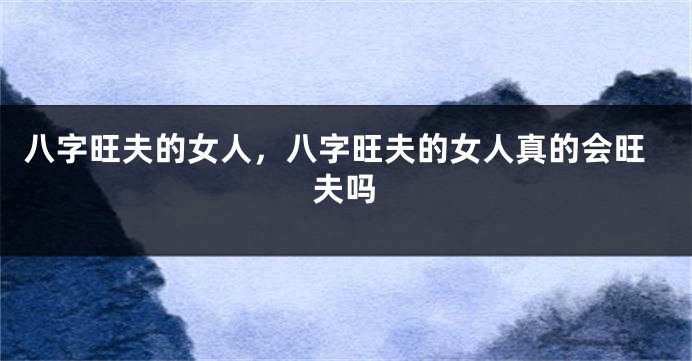 八字旺夫的女人，八字旺夫的女人真的会旺夫吗