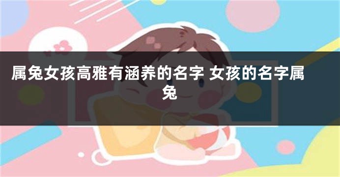 属兔女孩高雅有涵养的名字 女孩的名字属兔