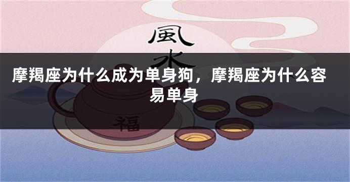 摩羯座为什么成为单身狗，摩羯座为什么容易单身