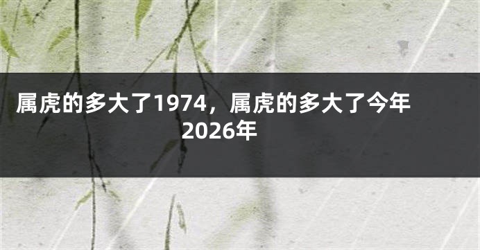 属虎的多大了1974，属虎的多大了今年2026年
