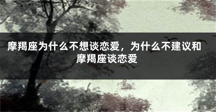 摩羯座为什么不想谈恋爱，为什么不建议和摩羯座谈恋爱