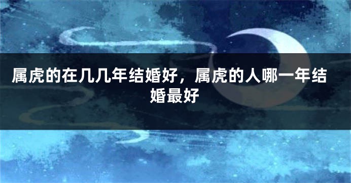 属虎的在几几年结婚好，属虎的人哪一年结婚最好