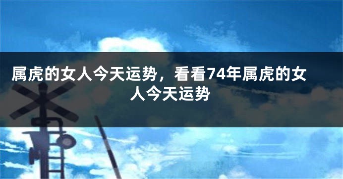 属虎的女人今天运势，看看74年属虎的女人今天运势