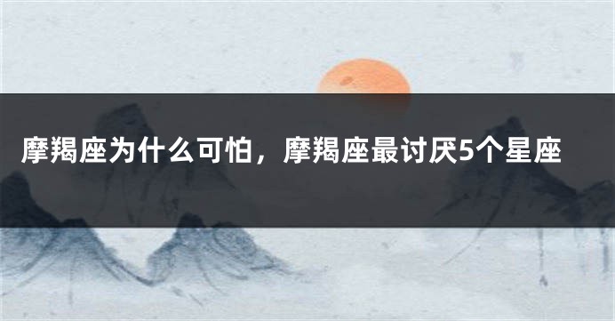 摩羯座为什么可怕，摩羯座最讨厌5个星座