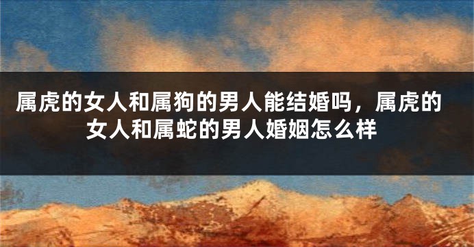 属虎的女人和属狗的男人能结婚吗，属虎的女人和属蛇的男人婚姻怎么样