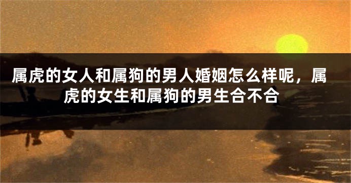 属虎的女人和属狗的男人婚姻怎么样呢，属虎的女生和属狗的男生合不合