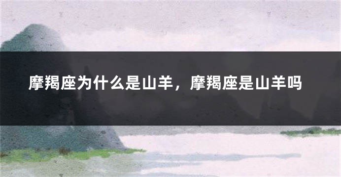 摩羯座为什么是山羊，摩羯座是山羊吗