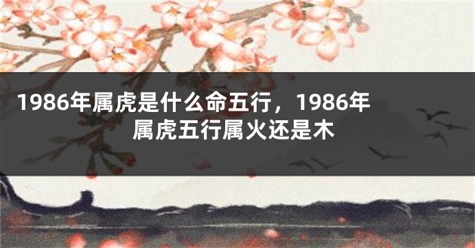 1986年属虎是什么命五行，1986年属虎五行属火还是木