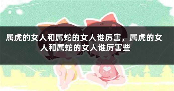 属虎的女人和属蛇的女人谁厉害，属虎的女人和属蛇的女人谁厉害些
