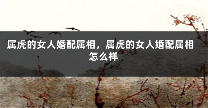 属虎的女人婚配属相，属虎的女人婚配属相怎么样