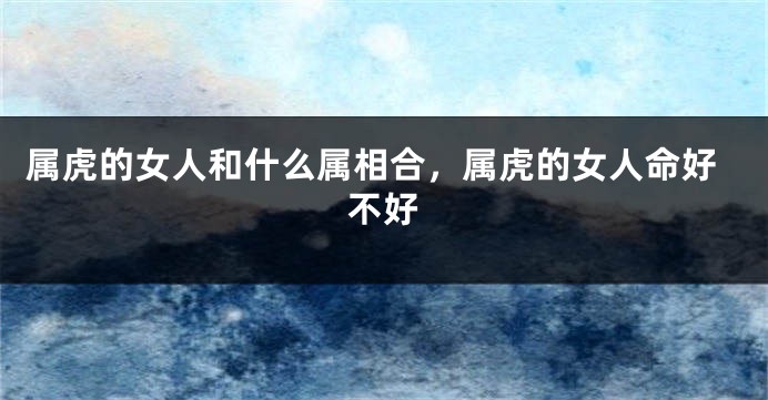 属虎的女人和什么属相合，属虎的女人命好不好