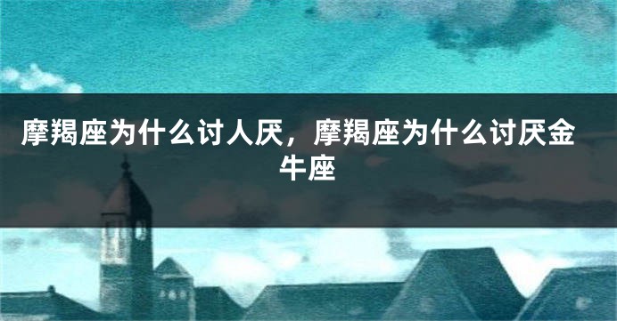 摩羯座为什么讨人厌，摩羯座为什么讨厌金牛座