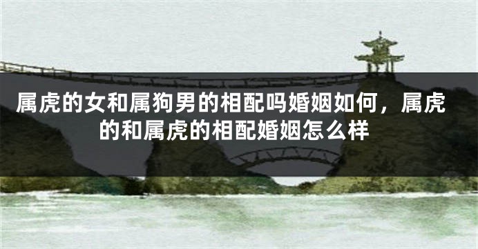 属虎的女和属狗男的相配吗婚姻如何，属虎的和属虎的相配婚姻怎么样