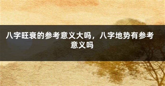 八字旺衰的参考意义大吗，八字地势有参考意义吗