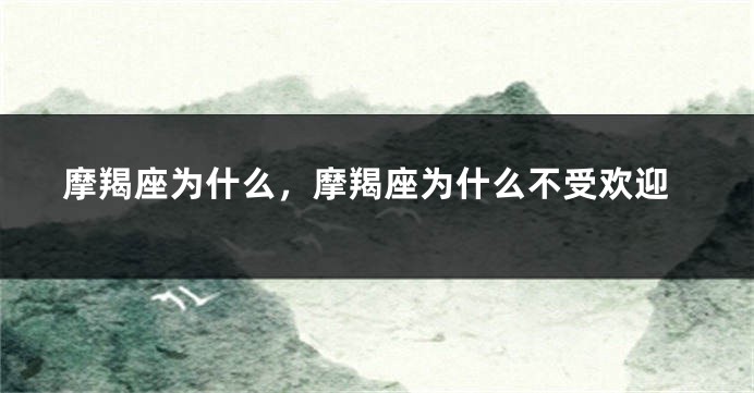 摩羯座为什么，摩羯座为什么不受欢迎