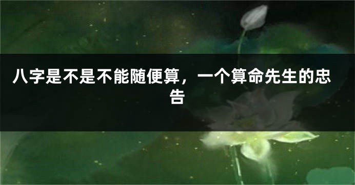 八字是不是不能随便算，一个算命先生的忠告