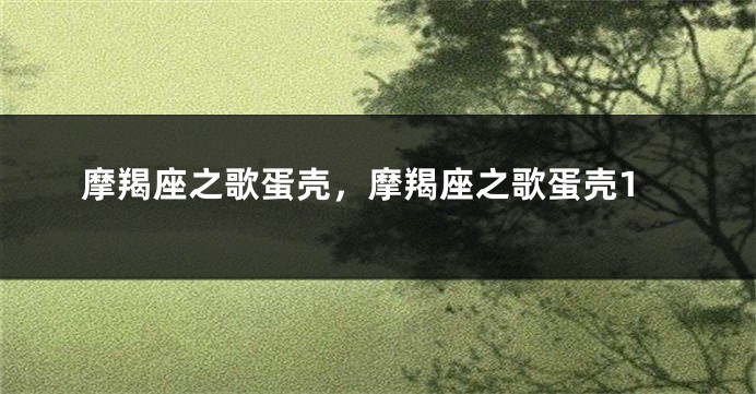 摩羯座之歌蛋壳，摩羯座之歌蛋壳1