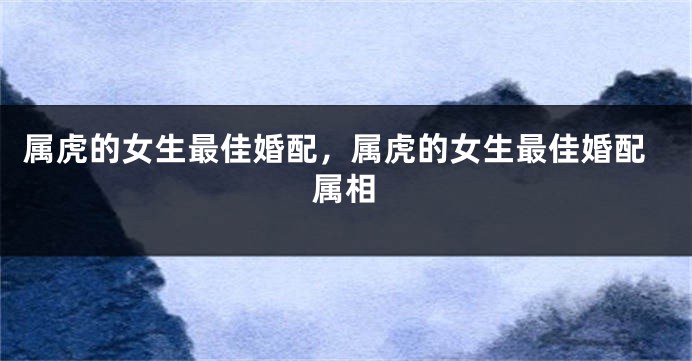 属虎的女生最佳婚配,属虎的女生最佳婚配属相