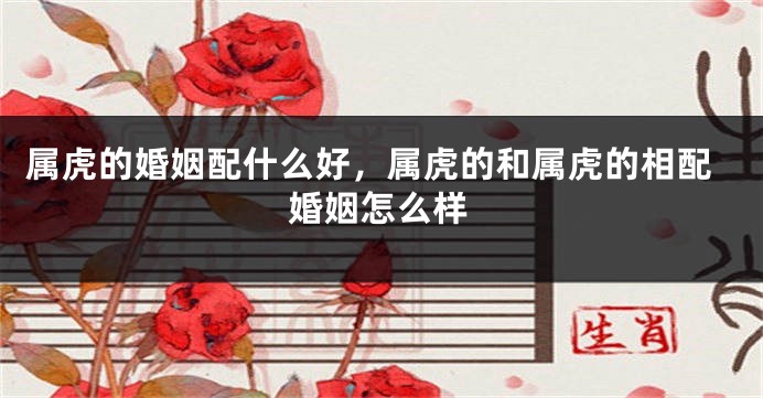 属虎的婚姻配什么好，属虎的和属虎的相配婚姻怎么样