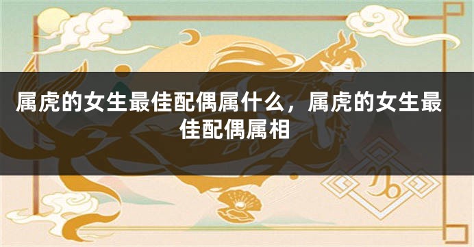 属虎的女生最佳配偶属什么，属虎的女生最佳配偶属相