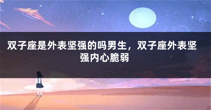 双子座是外表坚强的吗男生，双子座外表坚强内心脆弱