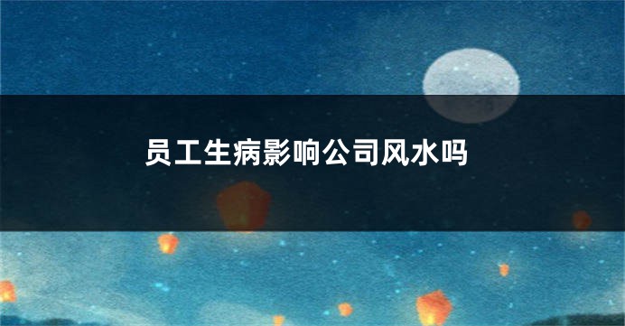 员工生病影响公司风水吗