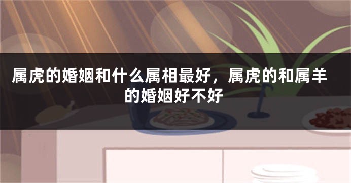 属虎的婚姻和什么属相最好，属虎的和属羊的婚姻好不好