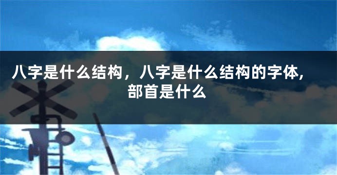 八字是什么结构，八字是什么结构的字体,部首是什么