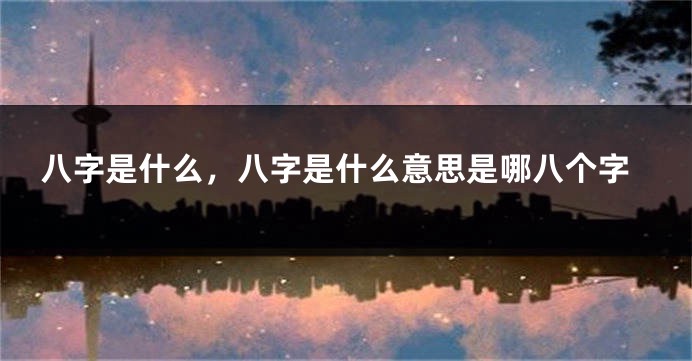 八字是什么，八字是什么意思是哪八个字