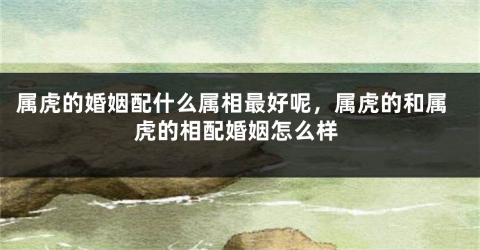 属虎的婚姻配什么属相最好呢，属虎的和属虎的相配婚姻怎么样