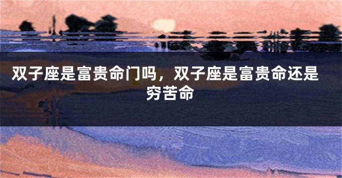 双子座是富贵命门吗，双子座是富贵命还是穷苦命