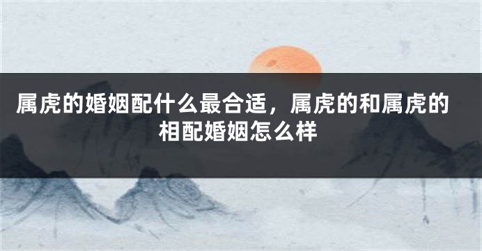 属虎的婚姻配什么最合适，属虎的和属虎的相配婚姻怎么样