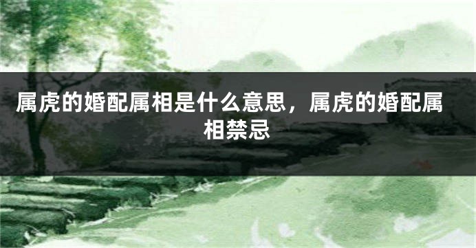 属虎的婚配属相是什么意思，属虎的婚配属相禁忌