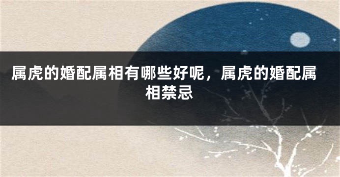 属虎的婚配属相有哪些好呢，属虎的婚配属相禁忌