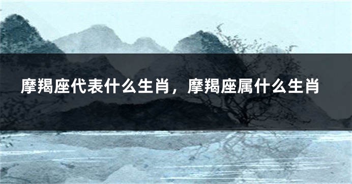 摩羯座代表什么生肖，摩羯座属什么生肖
