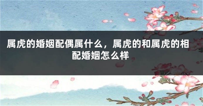 属虎的婚姻配偶属什么，属虎的和属虎的相配婚姻怎么样