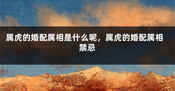 属虎的婚配属相是什么呢，属虎的婚配属相禁忌