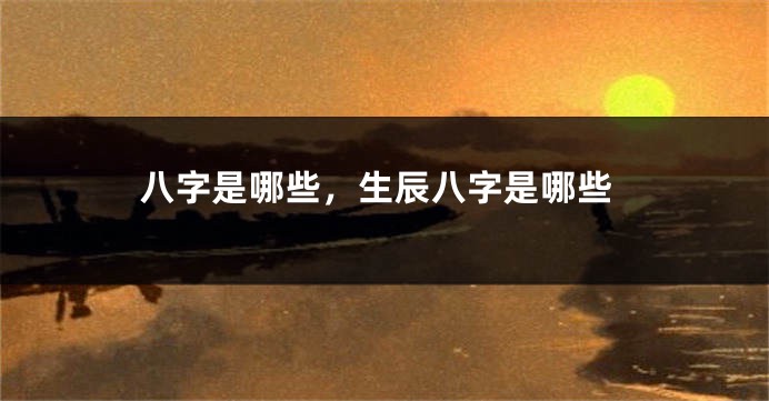 八字是哪些，生辰八字是哪些