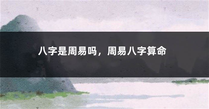 八字是周易吗，周易八字算命